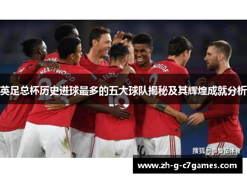 英足总杯历史进球最多的五大球队揭秘及其辉煌成就分析