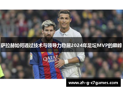 萨拉赫如何通过技术与领导力稳居2024年足坛MVP的巅峰