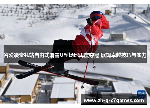 谷爱凌崇礼站自由式滑雪U型场地再度夺冠 展现卓越技巧与实力
