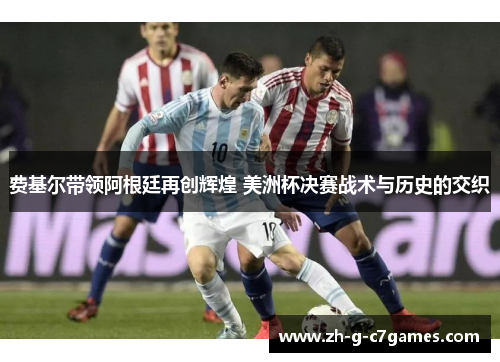 费基尔带领阿根廷再创辉煌 美洲杯决赛战术与历史的交织