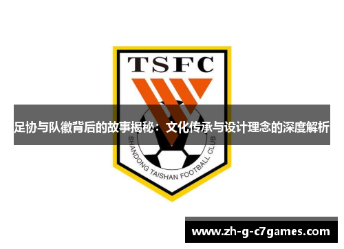 足协与队徽背后的故事揭秘：文化传承与设计理念的深度解析