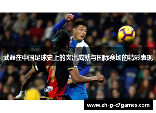 武磊在中国足球史上的突出成就与国际赛场的精彩表现