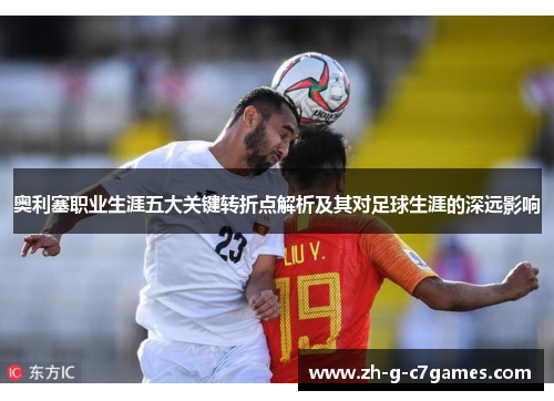 奥利塞职业生涯五大关键转折点解析及其对足球生涯的深远影响