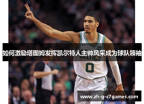 如何激励塔图姆发挥凯尔特人主帅风采成为球队领袖 如何激励塔图姆发挥凯尔特人主帅风采成为球队领袖