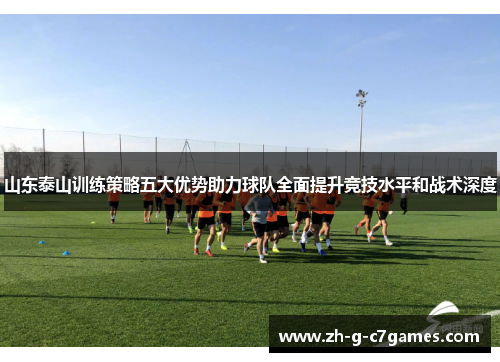 山东泰山训练策略五大优势助力球队全面提升竞技水平和战术深度 山东泰山训练策略五大优势助力球队全面提升竞技水平和战术深度