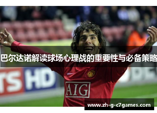 巴尔达诺解读球场心理战的重要性与必备策略 巴尔达诺解读球场心理战的重要性与必备策略