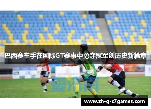 巴西赛车手在国际GT赛事中勇夺冠军创历史新篇章 巴西赛车手在国际GT赛事中勇夺冠军创历史新篇章