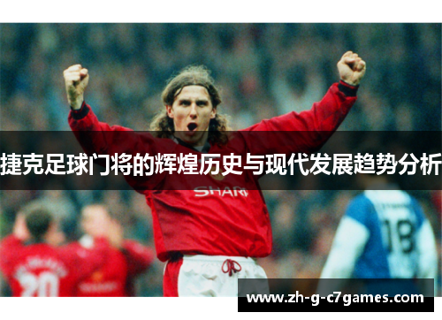 捷克足球门将的辉煌历史与现代发展趋势分析 捷克足球门将的辉煌历史与现代发展趋势分析