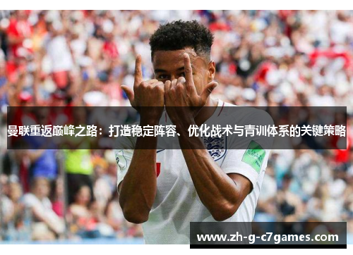 曼联重返巅峰之路:打造稳定阵容、优化战术与青训体系的关键策略 曼联重返巅峰之路:打造稳定阵容、优化战术与青训体系的关键策略