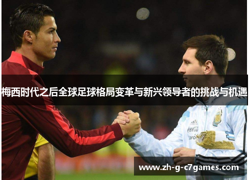 梅西时代之后全球足球格局变革与新兴领导者的挑战与机遇