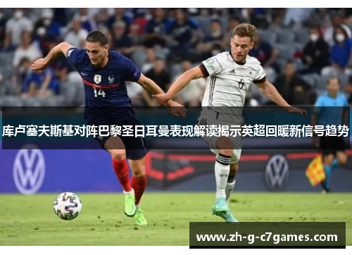 库卢塞夫斯基对阵巴黎圣日耳曼表现解读揭示英超回暖新信号趋势 库卢塞夫斯基对阵巴黎圣日耳曼表现解读揭示英超回暖新信号趋势