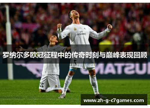 罗纳尔多欧冠征程中的传奇时刻与巅峰表现回顾