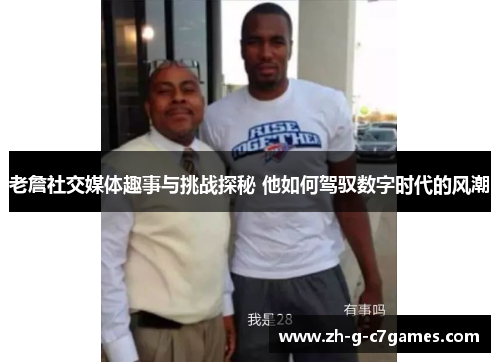 老詹社交媒体趣事与挑战探秘 他如何驾驭数字时代的风潮