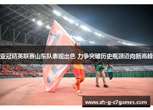 亚冠精英联赛山东队表现出色 力争突破历史瓶颈迈向新高峰