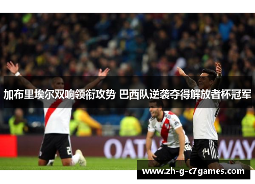 加布里埃尔双响领衔攻势 巴西队逆袭夺得解放者杯冠军