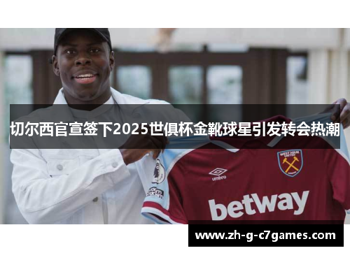 切尔西官宣签下2025世俱杯金靴球星引发转会热潮 切尔西官宣签下2025世俱杯金靴球星引发转会热潮