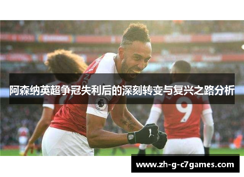 阿森纳英超争冠失利后的深刻转变与复兴之路分析 阿森纳英超争冠失利后的深刻转变与复兴之路分析