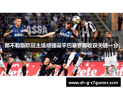 那不勒斯欧冠主场顽强逼平巴塞罗那收获关键一分 那不勒斯欧冠主场顽强逼平巴塞罗那收获关键一分